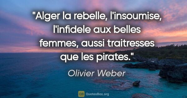 Olivier Weber citation: "Alger la rebelle, l'insoumise, l'infidele aux belles femmes,..."