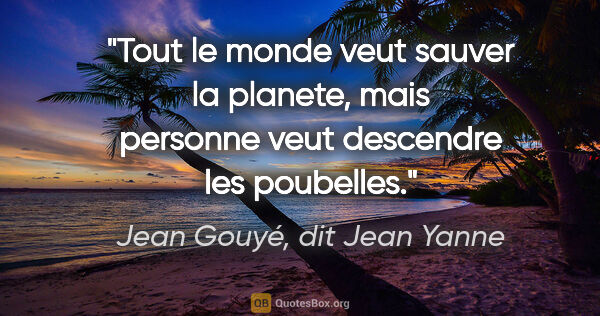 Jean Gouyé, dit Jean Yanne citation: "Tout le monde veut sauver la planete, mais personne veut..."