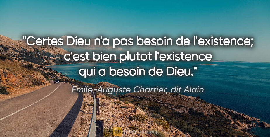 Emile-Auguste Chartier, dit Alain citation: "Certes Dieu n'a pas besoin de l'existence; c'est bien plutot..."