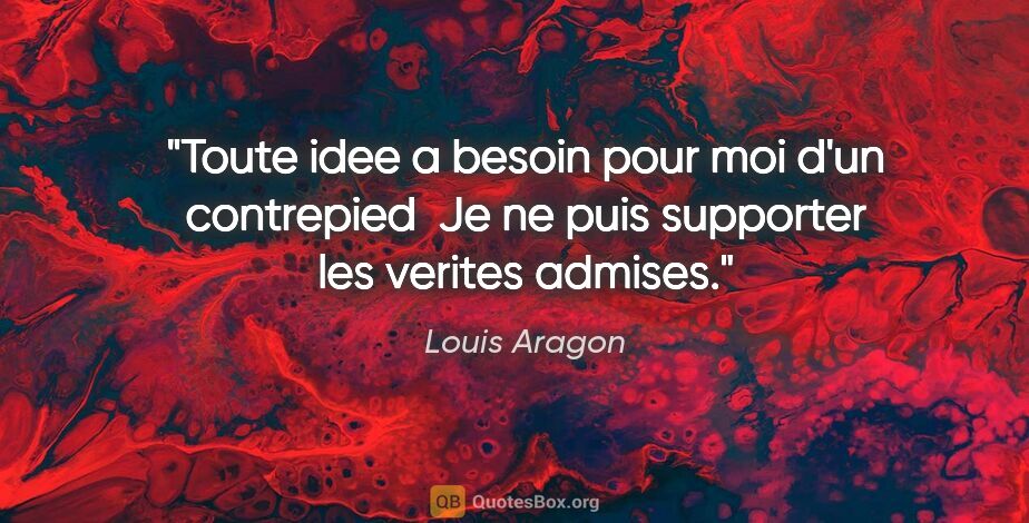 Louis Aragon citation: "Toute idee a besoin pour moi d'un contrepied  Je ne puis..."