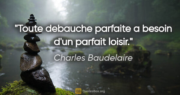 Charles Baudelaire citation: "Toute debauche parfaite a besoin d'un parfait loisir."