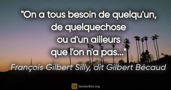 François Gilbert Silly, dit Gilbert Bécaud citation: "On a tous besoin de quelqu'un, de quelquechose ou d'un..."