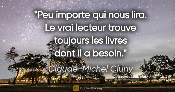 Claude-Michel Cluny citation: "Peu importe qui nous lira. Le vrai lecteur trouve toujours les..."