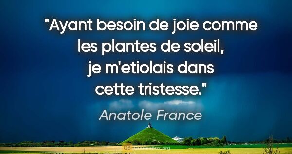 Anatole France citation: "Ayant besoin de joie comme les plantes de soleil, je..."