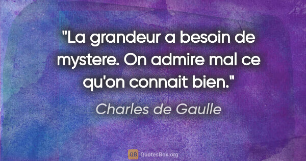 Charles de Gaulle citation: "La grandeur a besoin de mystere. On admire mal ce qu'on..."
