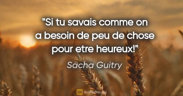 Sacha Guitry citation: "Si tu savais comme on a besoin de peu de chose pour etre heureux!"