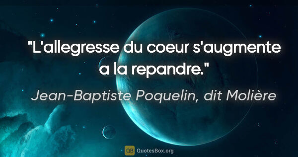 Jean-Baptiste Poquelin, dit Molière citation: "L'allegresse du coeur s'augmente a la repandre."