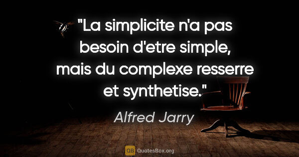 Alfred Jarry citation: "La simplicite n'a pas besoin d'etre simple, mais du complexe..."