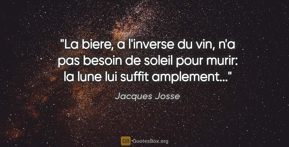 Jacques Josse citation: "La biere, a l'inverse du vin, n'a pas besoin de soleil pour..."