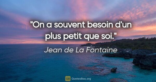 Jean de La Fontaine citation: "On a souvent besoin d'un plus petit que soi."