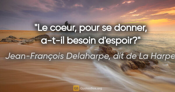 Jean-François Delaharpe, dit de La Harpe citation: "Le coeur, pour se donner, a-t-il besoin d'espoir?"