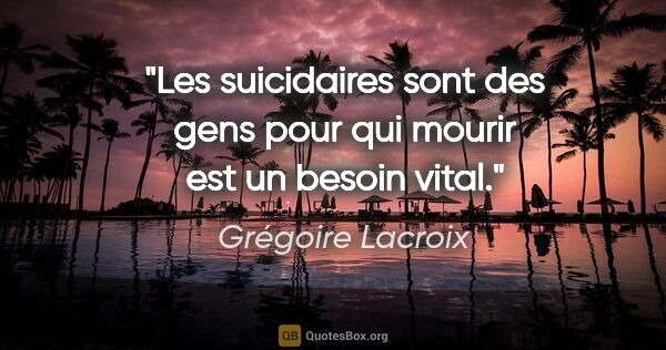Grégoire Lacroix citation: "Les suicidaires sont des gens pour qui mourir est un besoin..."