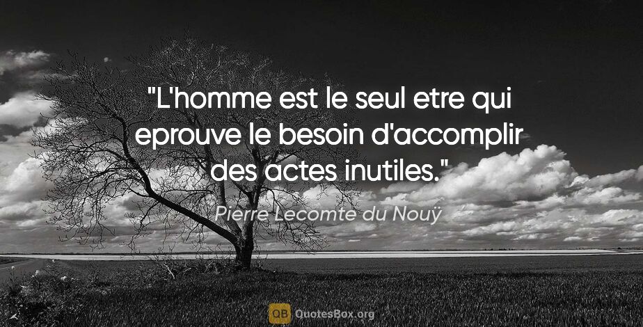 Pierre Lecomte du Nouÿ citation: "L'homme est le seul etre qui eprouve le besoin d'accomplir des..."