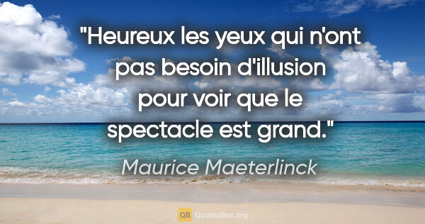 Maurice Maeterlinck citation: "Heureux les yeux qui n'ont pas besoin d'illusion pour voir que..."