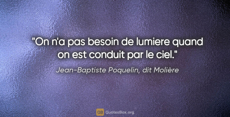 Jean-Baptiste Poquelin, dit Molière citation: "On n'a pas besoin de lumiere quand on est conduit par le ciel."
