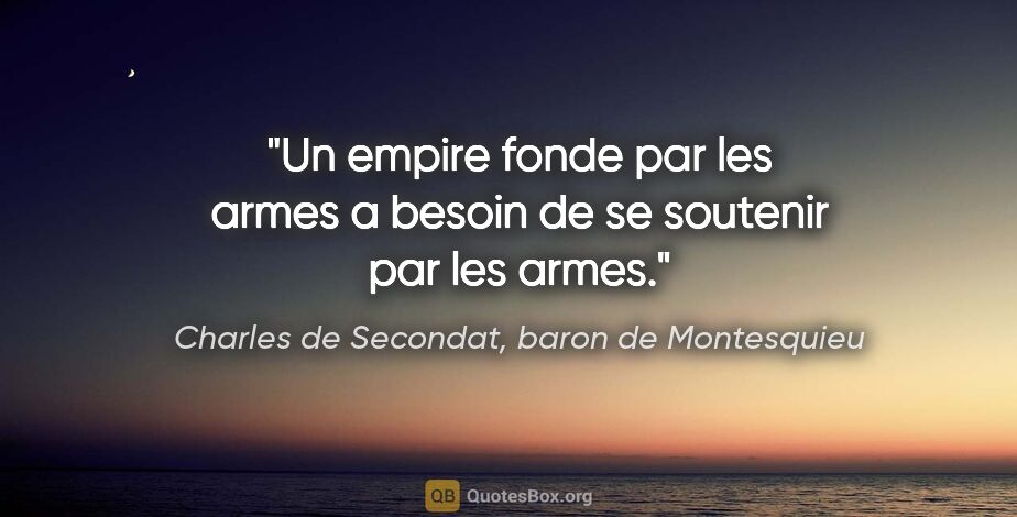 Charles de Secondat, baron de Montesquieu citation: "Un empire fonde par les armes a besoin de se soutenir par les..."