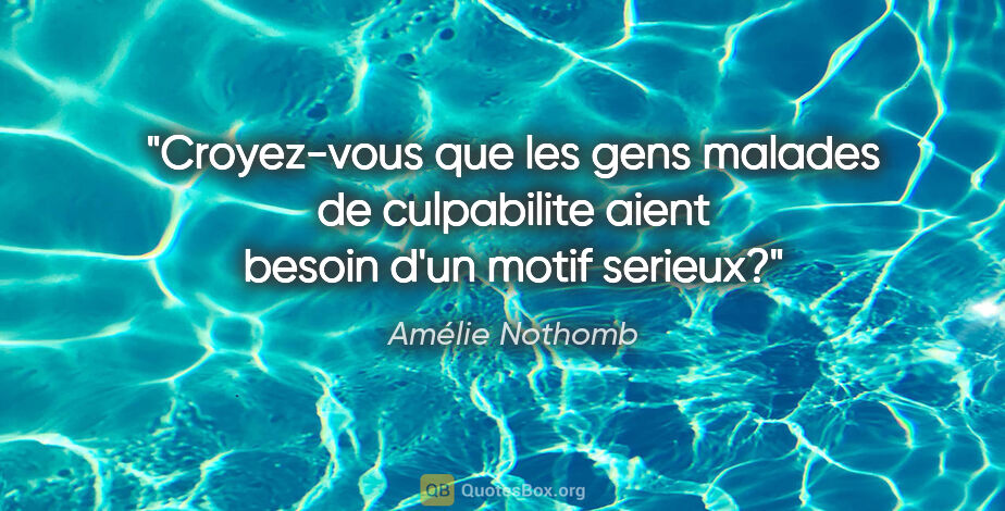Amélie Nothomb citation: "Croyez-vous que les gens malades de culpabilite aient besoin..."
