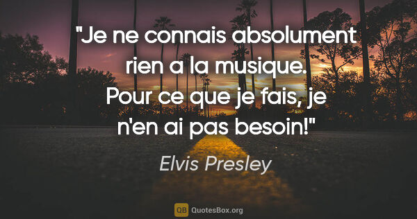 Elvis Presley citation: "Je ne connais absolument rien a la musique. Pour ce que je..."