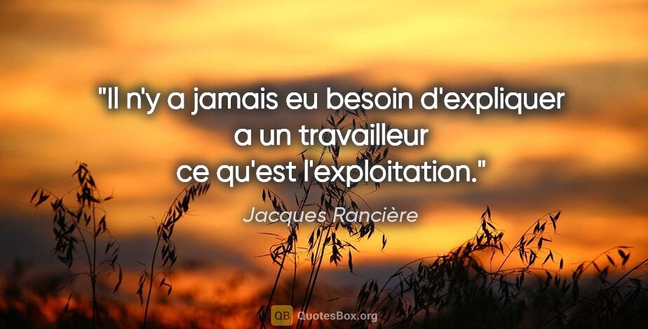 Jacques Rancière citation: "Il n'y a jamais eu besoin d'expliquer a un travailleur ce..."
