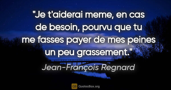 Jean-François Regnard citation: "Je t'aiderai meme, en cas de besoin, pourvu que tu me fasses..."