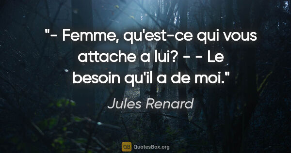 Jules Renard citation: "- Femme, qu'est-ce qui vous attache a lui? - - Le besoin qu'il..."