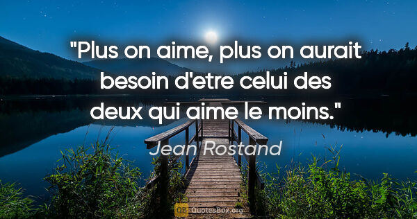 Jean Rostand citation: "Plus on aime, plus on aurait besoin d'etre celui des deux qui..."