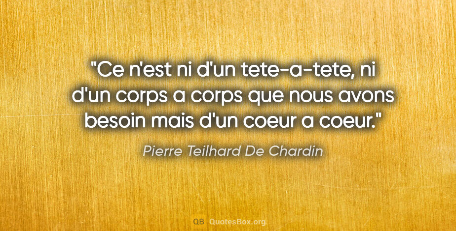 Pierre Teilhard De Chardin citation: "Ce n'est ni d'un tete-a-tete, ni d'un corps a corps que nous..."