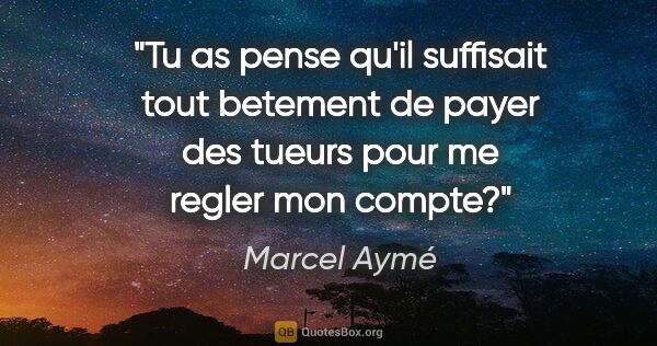 Marcel Aymé citation: "Tu as pense qu'il suffisait tout betement de payer des tueurs..."