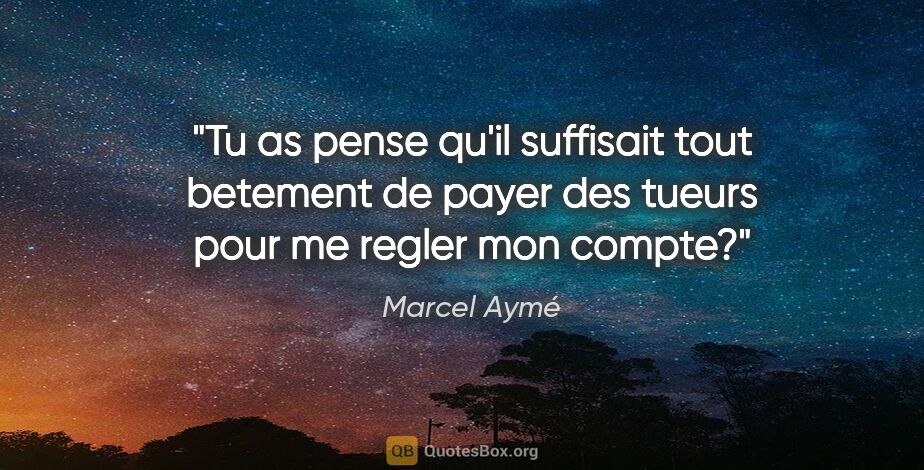 Marcel Aymé citation: "Tu as pense qu'il suffisait tout betement de payer des tueurs..."
