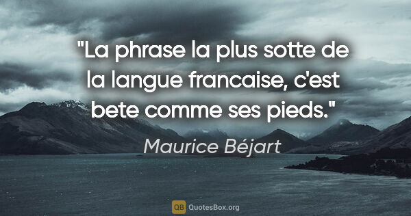 Maurice Béjart citation: "La phrase la plus sotte de la langue francaise, c'est «bete..."