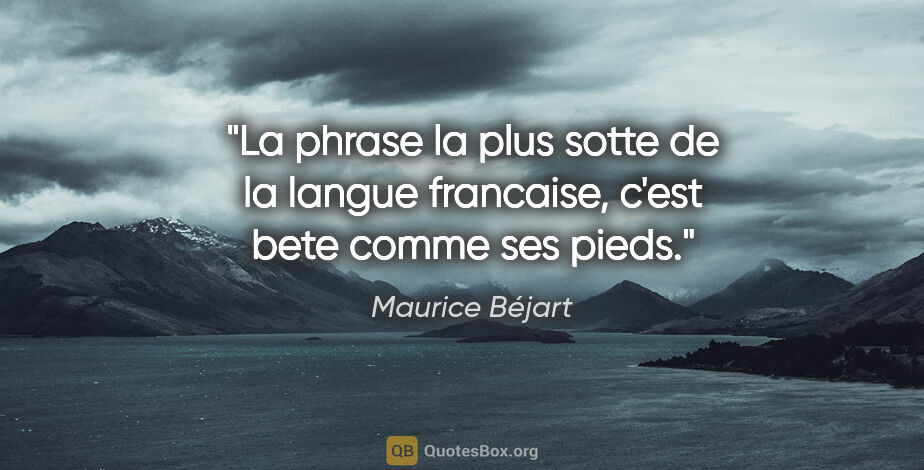 Maurice Béjart citation: "La phrase la plus sotte de la langue francaise, c'est «bete..."