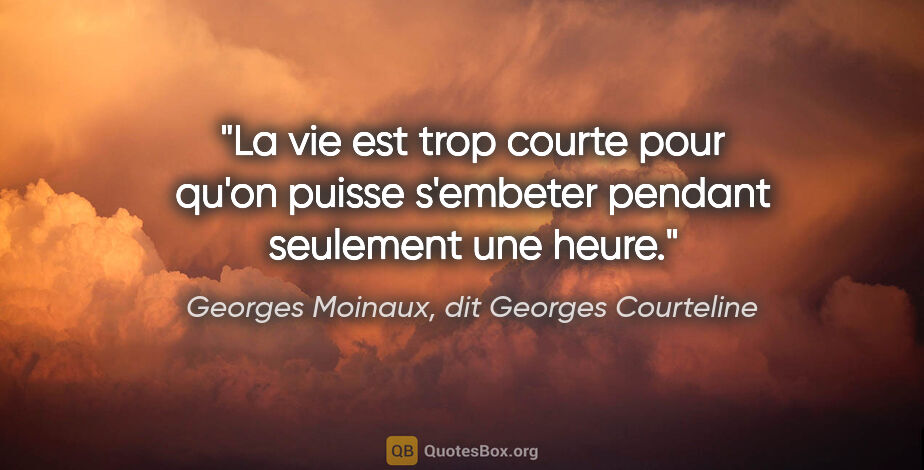 Georges Moinaux, dit Georges Courteline citation: "La vie est trop courte pour qu'on puisse s'embeter pendant..."
