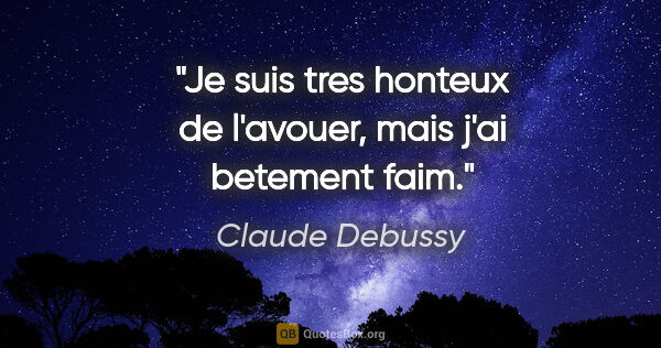 Claude Debussy citation: "Je suis tres honteux de l'avouer, mais j'ai betement faim."