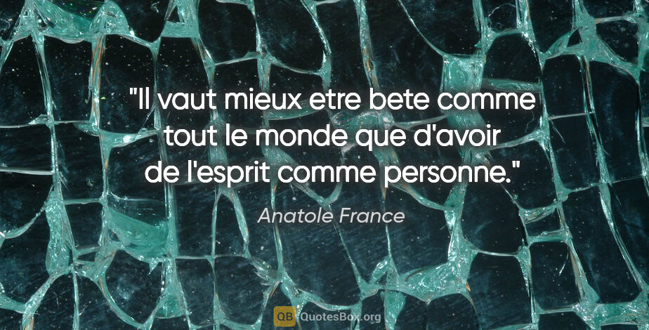 Anatole France citation: "Il vaut mieux etre bete comme tout le monde que d'avoir de..."