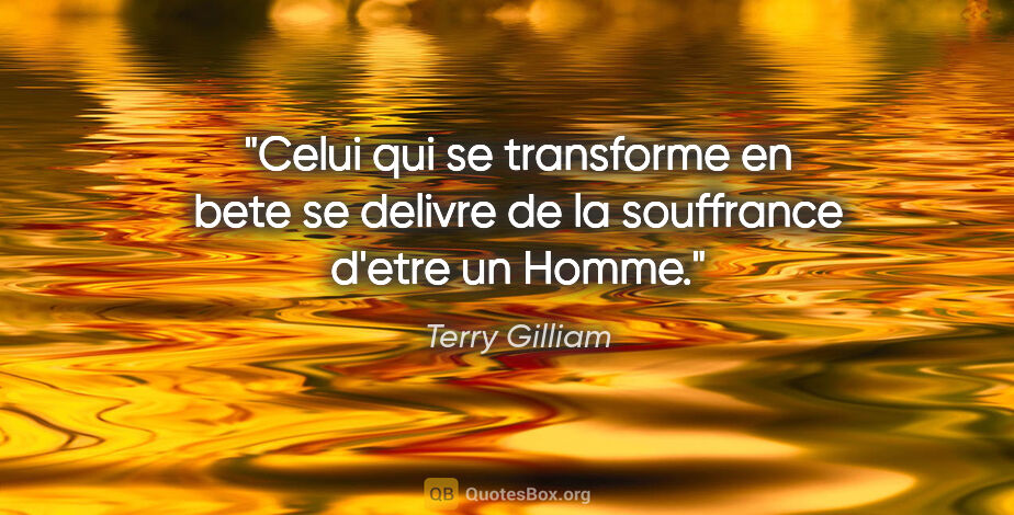 Terry Gilliam citation: "Celui qui se transforme en bete se delivre de la souffrance..."