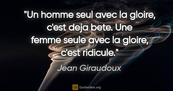 Jean Giraudoux citation: "Un homme seul avec la gloire, c'est deja bete. Une femme seule..."