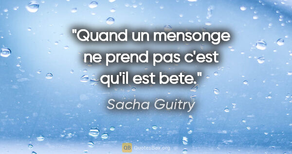 Sacha Guitry citation: "Quand un mensonge ne prend pas c'est qu'il est bete."