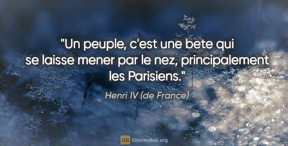 Henri IV (de France) citation: "Un peuple, c'est une bete qui se laisse mener par le nez,..."