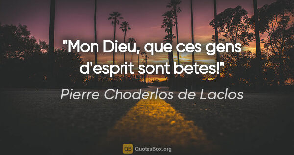 Pierre Choderlos de Laclos citation: "Mon Dieu, que ces gens d'esprit sont betes!"