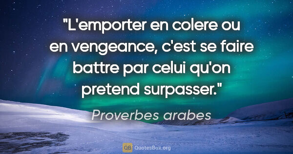 Proverbes arabes citation: "L'emporter en colere ou en vengeance, c'est se faire battre..."