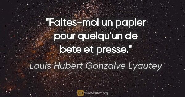 Louis Hubert Gonzalve Lyautey citation: "Faites-moi un papier pour quelqu'un de bete et presse."