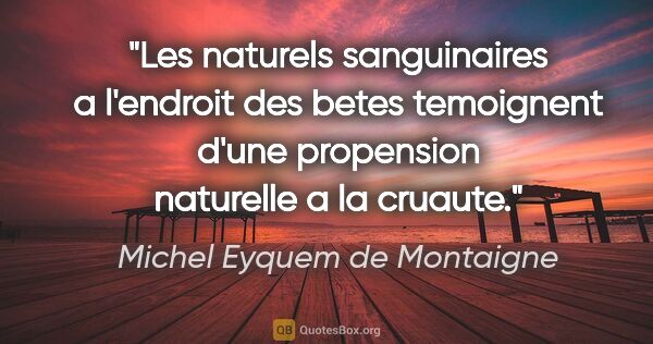 Michel Eyquem de Montaigne citation: "Les naturels sanguinaires a l'endroit des betes temoignent..."