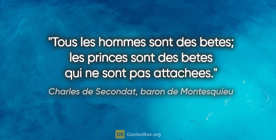 Charles de Secondat, baron de Montesquieu citation: "Tous les hommes sont des betes; les princes sont des betes qui..."