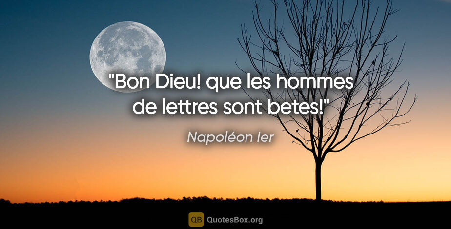 Napoléon Ier citation: "Bon Dieu! que les hommes de lettres sont betes!"