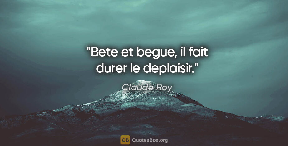 Claude Roy citation: "Bete et begue, il fait durer le deplaisir."