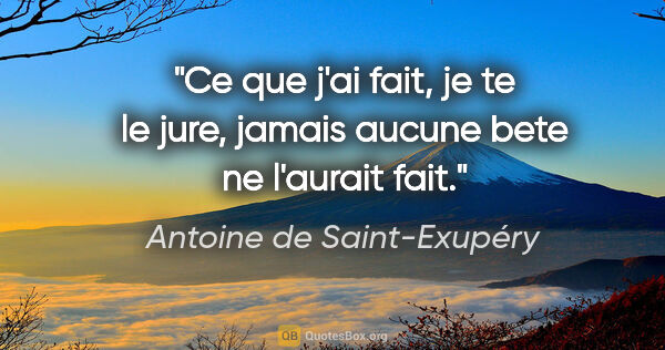 Antoine de Saint-Exupéry citation: "Ce que j'ai fait, je te le jure, jamais aucune bete ne..."