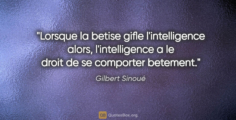 Gilbert Sinoué citation: "Lorsque la betise gifle l'intelligence alors, l'intelligence a..."