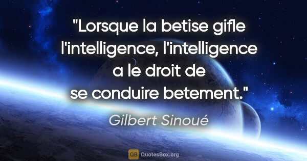 Gilbert Sinoué citation: "Lorsque la betise gifle l'intelligence, l'intelligence a le..."