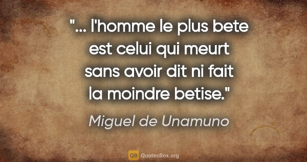 Miguel de Unamuno citation: " l'homme le plus bete est celui qui meurt sans avoir dit ni..."