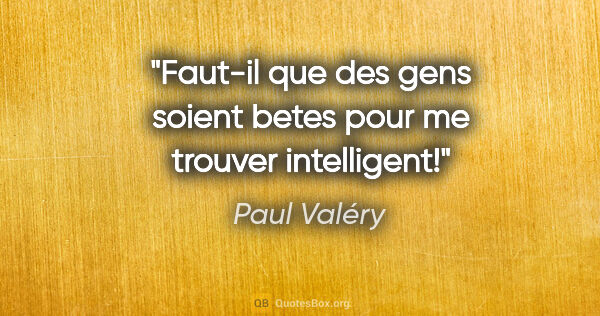 Paul Valéry citation: "Faut-il que des gens soient betes pour me trouver intelligent!"